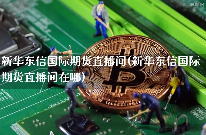 新华东信国际期货直播间(新华东信国际期货直播间在哪)_https://www.dcjwmf.com_上期所_第1张