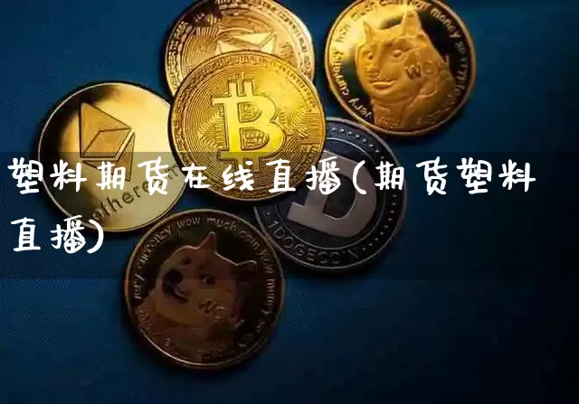 塑料期货在线直播(期货塑料直播)_https://www.dcjwmf.com_大商所_第1张