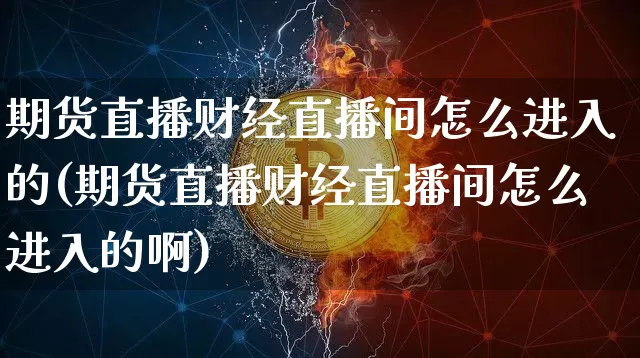 期货直播财经直播间怎么进入的(期货直播财经直播间怎么进入的啊)_https://www.dcjwmf.com_上期能源_第1张