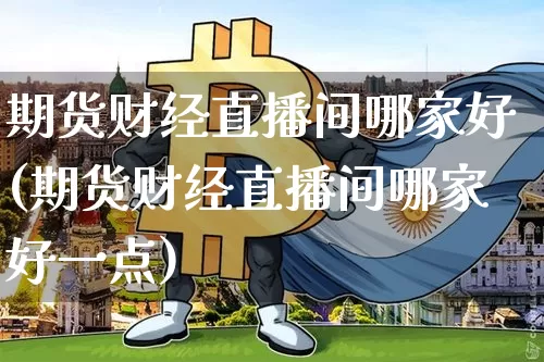 期货财经直播间哪家好(期货财经直播间哪家好一点)_https://www.dcjwmf.com_广期所_第1张