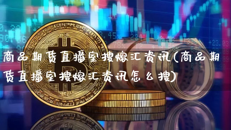商品期货直播室搜熔汇资讯(商品期货直播室搜熔汇资讯怎么搜)_https://www.dcjwmf.com_上期能源_第1张