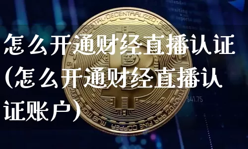 怎么开通财经直播认证(怎么开通财经直播认证账户)_https://www.dcjwmf.com_郑商所_第1张