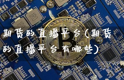 期货的直播平台(期货的直播平台有哪些)_https://www.dcjwmf.com_中金所_第1张