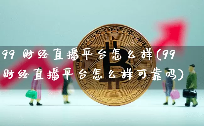99 财经直播平台怎么样(99财经直播平台怎么样可靠吗)_https://www.dcjwmf.com_中金所_第1张