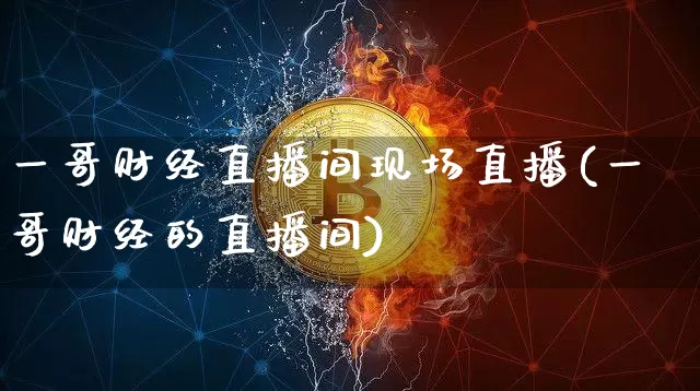 一哥财经直播间现场直播(一哥财经的直播间)_https://www.dcjwmf.com_大商所_第1张