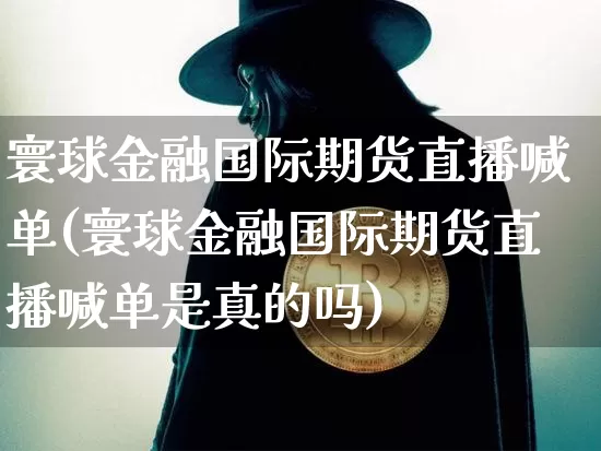 寰球金融国际期货直播喊单(寰球金融国际期货直播喊单是真的吗)_https://www.dcjwmf.com_广期所_第1张