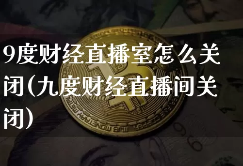 9度财经直播室怎么关闭(九度财经直播间关闭)_https://www.dcjwmf.com_郑商所_第1张