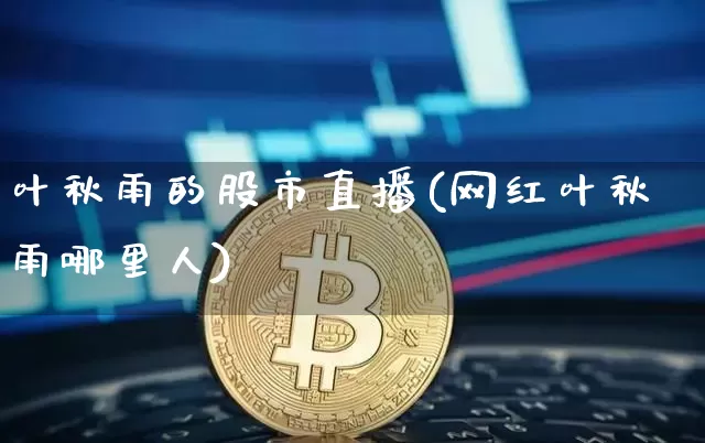 叶秋雨的股市直播(网红叶秋雨哪里人)_https://www.dcjwmf.com_上期所_第1张