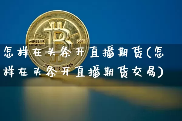 怎样在头条开直播期货(怎样在头条开直播期货交易)_https://www.dcjwmf.com_上期能源_第1张