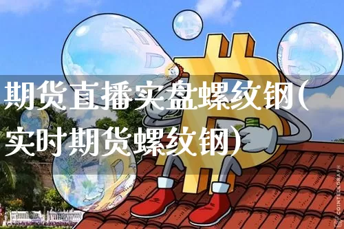 期货直播实盘螺纹钢(实时期货螺纹钢)_https://www.dcjwmf.com_上期所_第1张