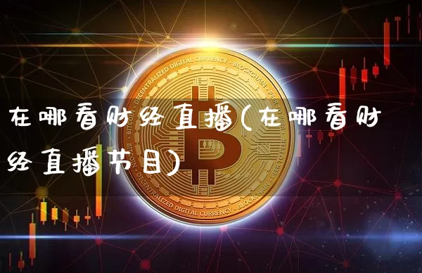 在哪看财经直播(在哪看财经直播节目)_https://www.dcjwmf.com_广期所_第1张
