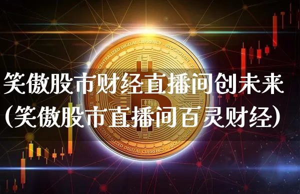 笑傲股市财经直播间创未来(笑傲股市直播间百灵财经)_https://www.dcjwmf.com_中金所_第1张