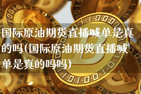 国际原油期货直播喊单是真的吗(国际原油期货直播喊单是真的吗吗)_https://www.dcjwmf.com_上期能源_第1张