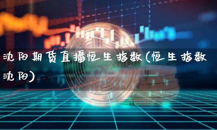 沈阳期货直播恒生指数(恒生指数沈阳)_https://www.dcjwmf.com_上期能源_第1张