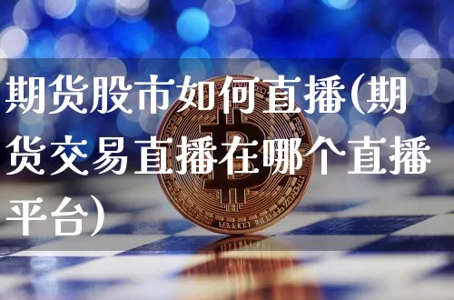 期货股市如何直播(期货交易直播在哪个直播平台)_https://www.dcjwmf.com_中金所_第1张
