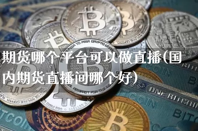 期货哪个平台可以做直播(国内期货直播间哪个好)_https://www.dcjwmf.com_大商所_第1张