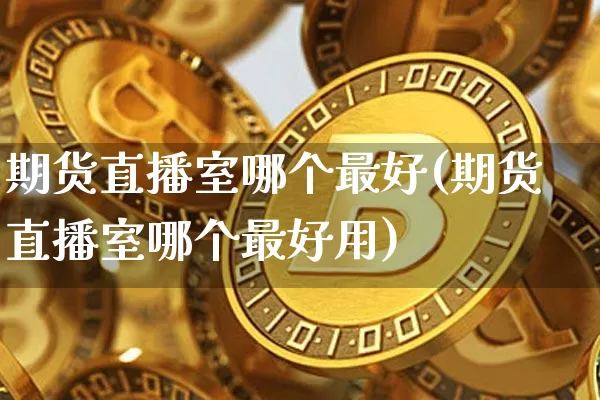 期货直播室哪个最好(期货直播室哪个最好用)_https://www.dcjwmf.com_广期所_第1张