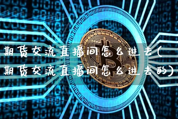 期货交流直播间怎么进去(期货交流直播间怎么进去的)_https://www.dcjwmf.com_大商所_第1张