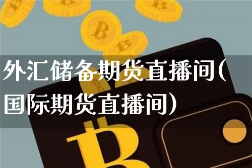 外汇储备期货直播间(国际期货直播间)_https://www.dcjwmf.com_上期所_第1张