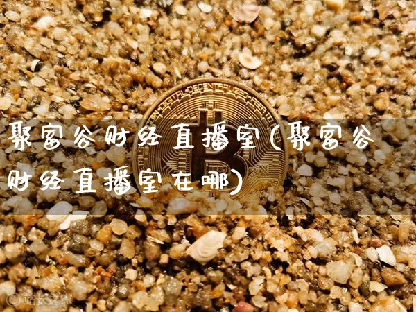 聚富谷财经直播室(聚富谷财经直播室在哪)_https://www.dcjwmf.com_郑商所_第1张