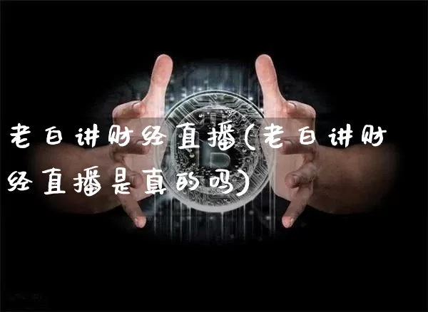 老白讲财经直播(老白讲财经直播是真的吗)_https://www.dcjwmf.com_上期所_第1张