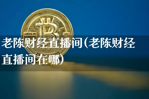 老陈财经直播间(老陈财经直播间在哪)_https://www.dcjwmf.com_上期所_第1张