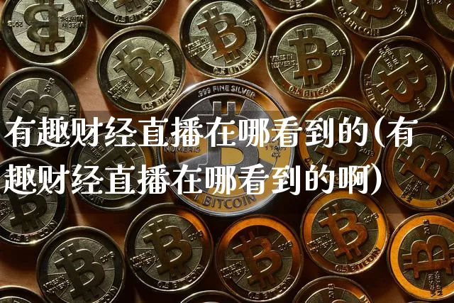 有趣财经直播在哪看到的(有趣财经直播在哪看到的啊)_https://www.dcjwmf.com_郑商所_第1张