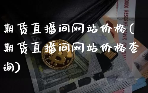 期货直播间网站价格(期货直播间网站价格查询)_https://www.dcjwmf.com_上期能源_第1张