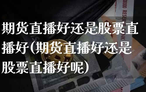 期货直播好还是股票直播好(期货直播好还是股票直播好呢)_https://www.dcjwmf.com_广期所_第1张