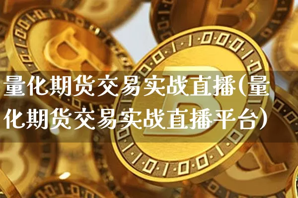 量化期货交易实战直播(量化期货交易实战直播平台)_https://www.dcjwmf.com_广期所_第1张
