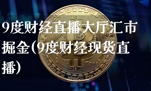 9度财经直播大厅汇市掘金(9度财经现货直播)_https://www.dcjwmf.com_大商所_第1张