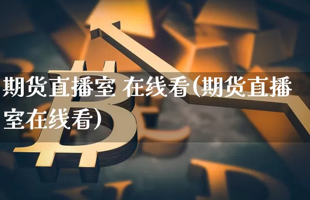 期货直播室 在线看(期货直播室在线看)_https://www.dcjwmf.com_郑商所_第1张