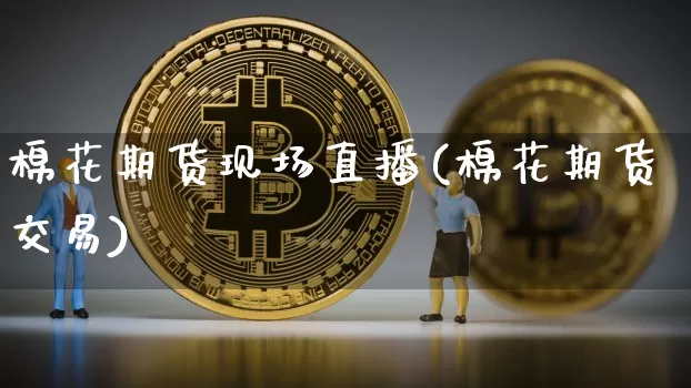 棉花期货现场直播(棉花期货交易)_https://www.dcjwmf.com_大商所_第1张