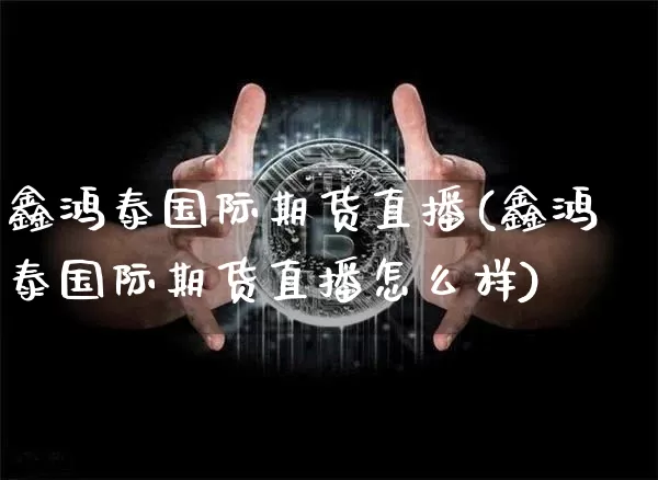 鑫鸿泰国际期货直播(鑫鸿泰国际期货直播怎么样)_https://www.dcjwmf.com_上期所_第1张