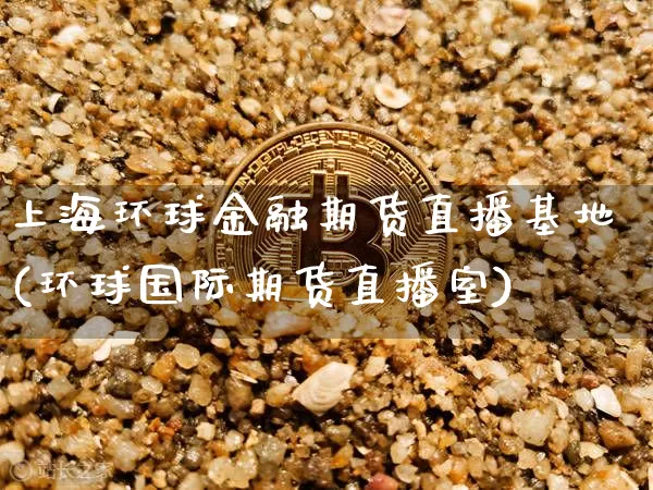 上海环球金融期货直播基地(环球国际期货直播室)_https://www.dcjwmf.com_广期所_第1张