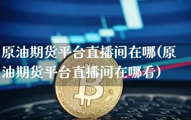 原油期货平台直播间在哪(原油期货平台直播间在哪看)_https://www.dcjwmf.com_郑商所_第1张