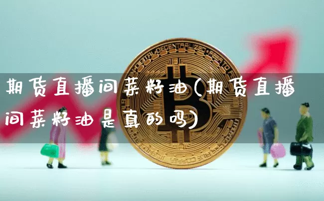 期货直播间菜籽油(期货直播间菜籽油是真的吗)_https://www.dcjwmf.com_上期所_第1张