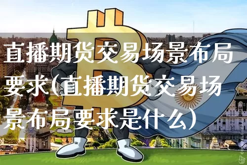 直播期货交易场景布局要求(直播期货交易场景布局要求是什么)_https://www.dcjwmf.com_上期能源_第1张