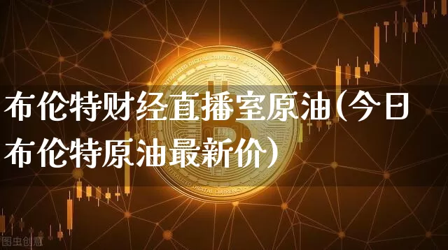 布伦特财经直播室原油(今日布伦特原油最新价)_https://www.dcjwmf.com_上期所_第1张