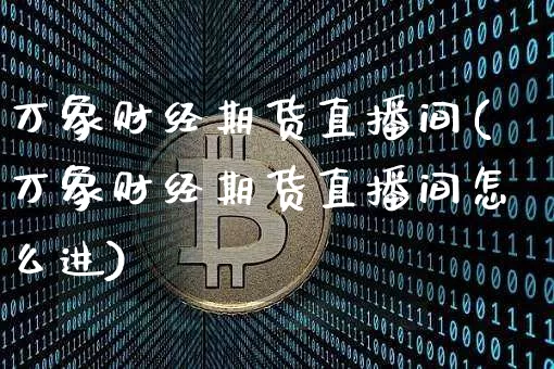 万象财经期货直播间(万象财经期货直播间怎么进)_https://www.dcjwmf.com_中金所_第1张