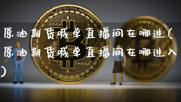 原油期货喊单直播间在哪进(原油期货喊单直播间在哪进入)_https://www.dcjwmf.com_郑商所_第1张