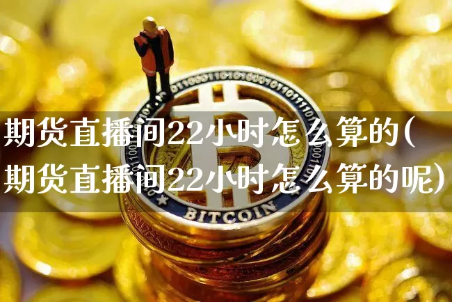 期货直播间22小时怎么算的(期货直播间22小时怎么算的呢)_https://www.dcjwmf.com_广期所_第1张