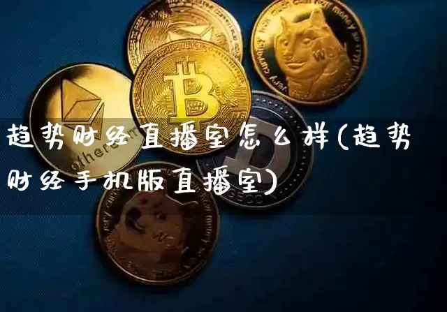 趋势财经直播室怎么样(趋势财经手机版直播室)_https://www.dcjwmf.com_上期所_第1张