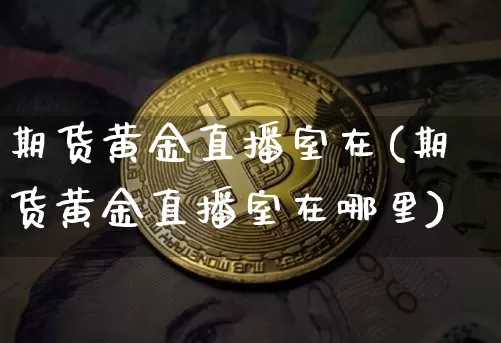 期货黄金直播室在(期货黄金直播室在哪里)_https://www.dcjwmf.com_上期所_第1张