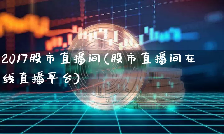 2017股市直播间(股市直播间在线直播平台)_https://www.dcjwmf.com_中金所_第1张
