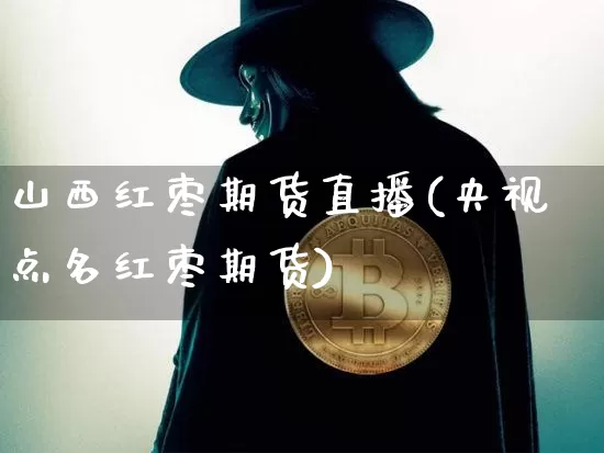 山西红枣期货直播(央视点名红枣期货)_https://www.dcjwmf.com_上期能源_第1张