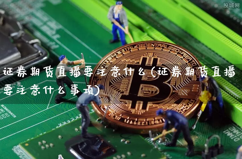证券期货直播要注意什么(证券期货直播要注意什么事项)_https://www.dcjwmf.com_上期能源_第1张