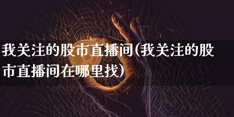 我关注的股市直播间(我关注的股市直播间在哪里找)_https://www.dcjwmf.com_大商所_第1张