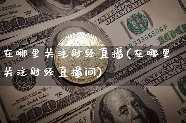在哪里关注财经直播(在哪里关注财经直播间)_https://www.dcjwmf.com_上期所_第1张