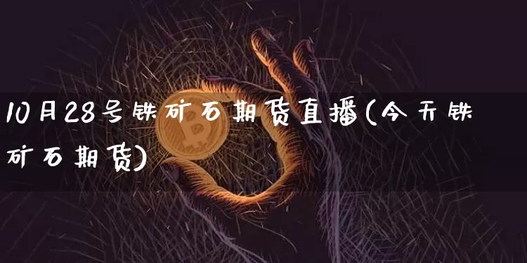 10月28号铁矿石期货直播(今天铁矿石期货)_https://www.dcjwmf.com_上期能源_第1张